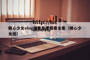 糖心少女vlog观看免费观看全集（糖心少女组）
